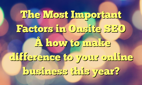 The Most Important Factors in Onsite SEO – how to make difference to your online business this year?